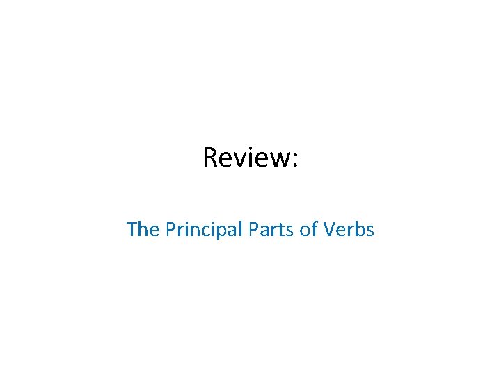 Review: The Principal Parts of Verbs Review: The Principal Parts of Verbs