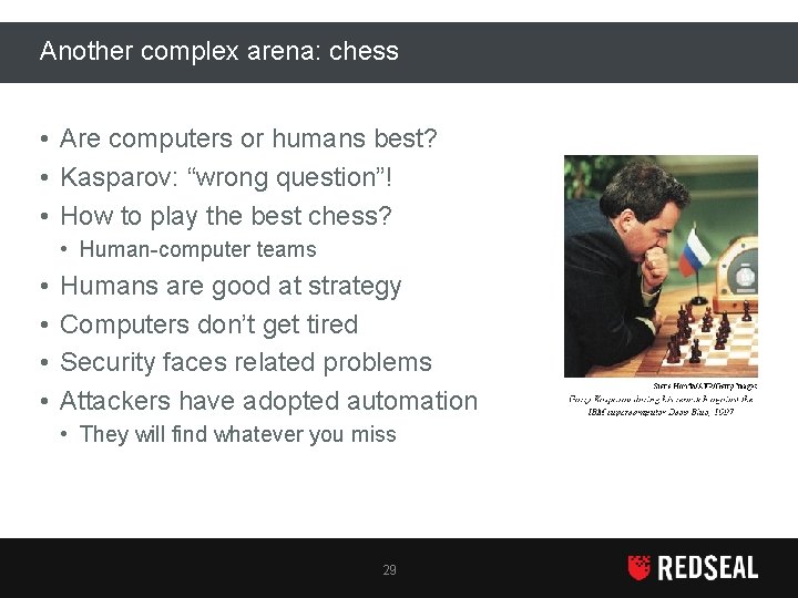 Another complex arena: chess • Are computers or humans best? • Kasparov: “wrong question”!