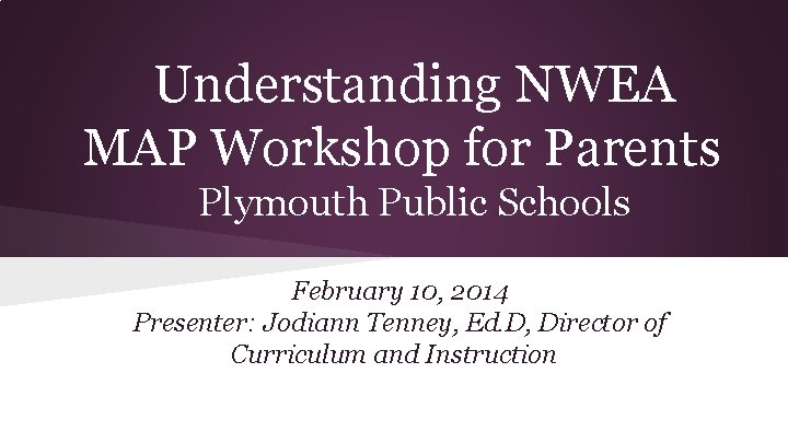 Understanding NWEA MAP Workshop for Parents Plymouth Public Schools February 10, 2014 Presenter: Jodiann