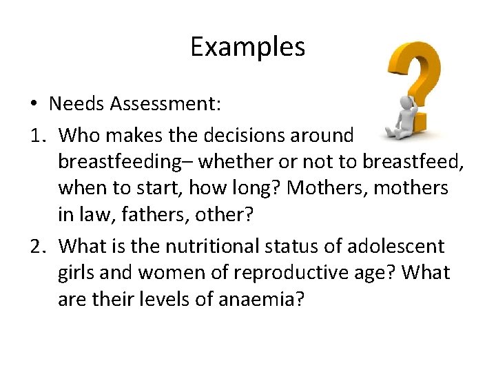 Examples • Needs Assessment: 1. Who makes the decisions around breastfeeding– whether or not