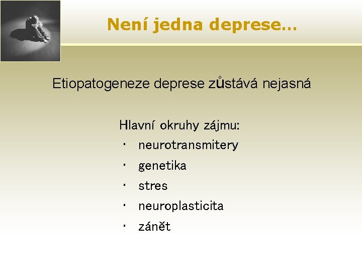 Není jedna deprese… Etiopatogeneze deprese zůstává nejasná Hlavní okruhy zájmu: • neurotransmitery • genetika