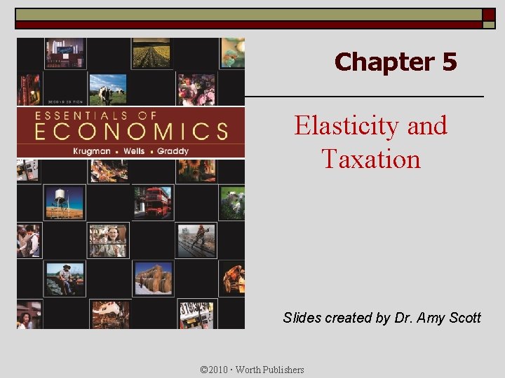 Chapter 5 Elasticity and Taxation Slides created by Dr. Amy Scott © 2010 Worth