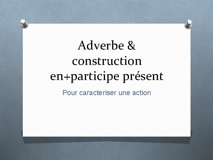 Adverbe & construction en+participe présent Pour caracteriser une action 