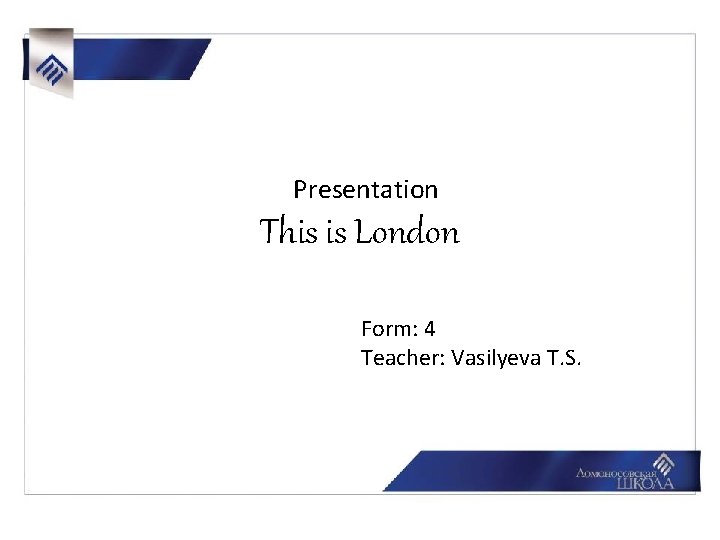 Presentation The history of London This is London Form: 4 Teacher: Vasilyeva T. S.