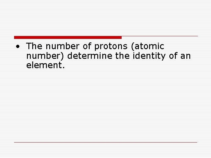 • The number of protons (atomic number) determine the identity of an element.