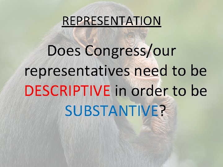 REPRESENTATION Does Congress/our representatives need to be DESCRIPTIVE in order to be SUBSTANTIVE? 