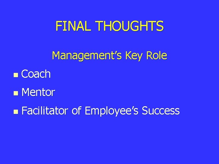 FINAL THOUGHTS Management’s Key Role n Coach n Mentor n Facilitator of Employee’s Success