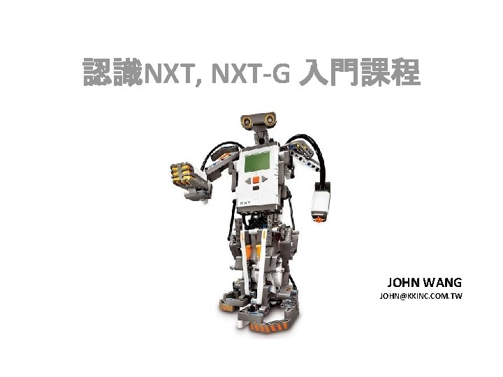 認識NXT, NXT-G 入門課程 JOHN WANG JOHN@KKINC. COM. TW 