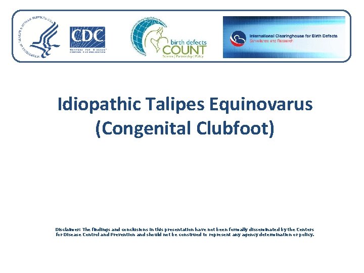 Idiopathic Talipes Equinovarus (Congenital Clubfoot) Disclaimer: The findings and conclusions in this presentation have