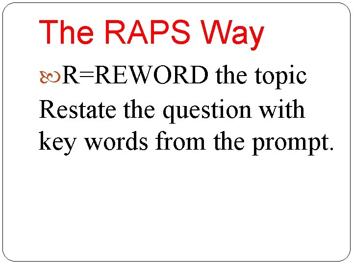 The RAPS Way R=REWORD the topic Restate the question with key words from the