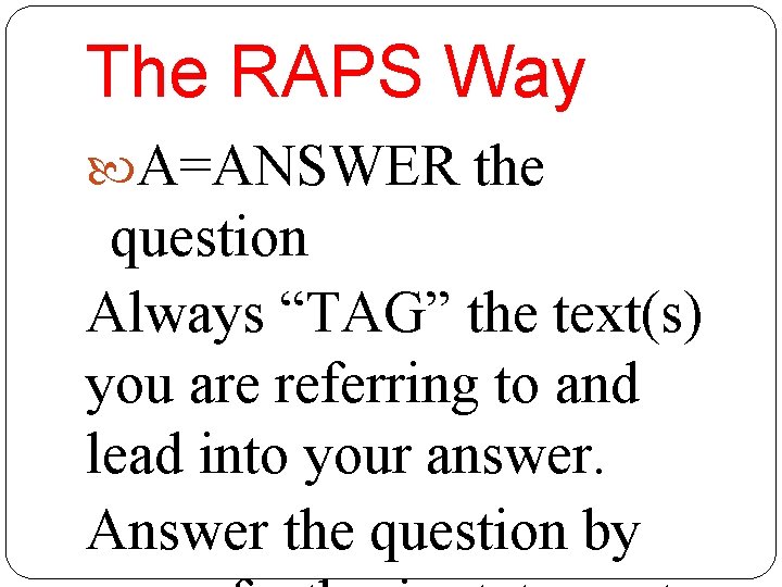 The RAPS Way A=ANSWER the question Always “TAG” the text(s) you are referring to