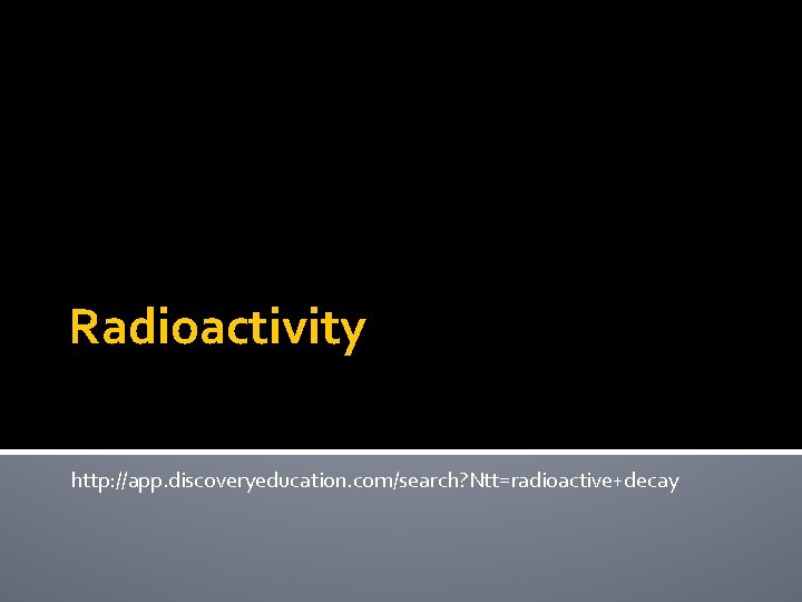 Radioactivity http: //app. discoveryeducation. com/search? Ntt=radioactive+decay 