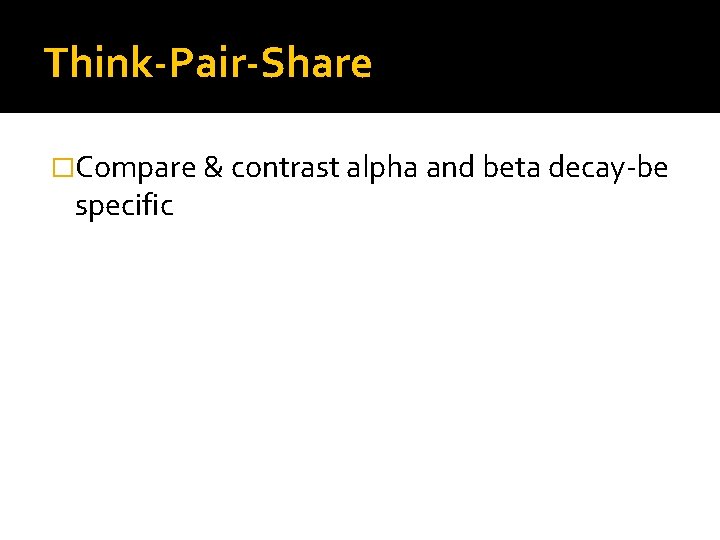 Think-Pair-Share �Compare & contrast alpha and beta decay-be specific 