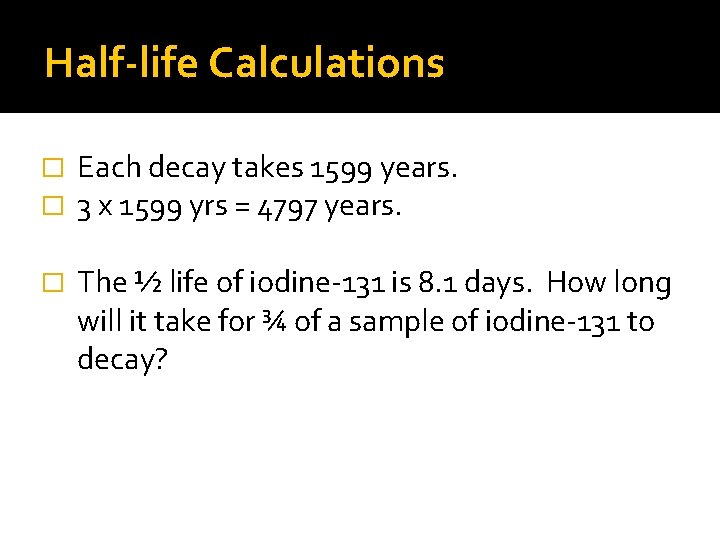 Half-life Calculations � � Each decay takes 1599 years. 3 x 1599 yrs =