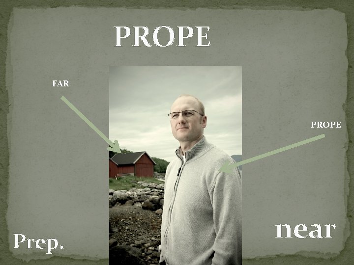 PROPE FAR PROPE Prep. near 