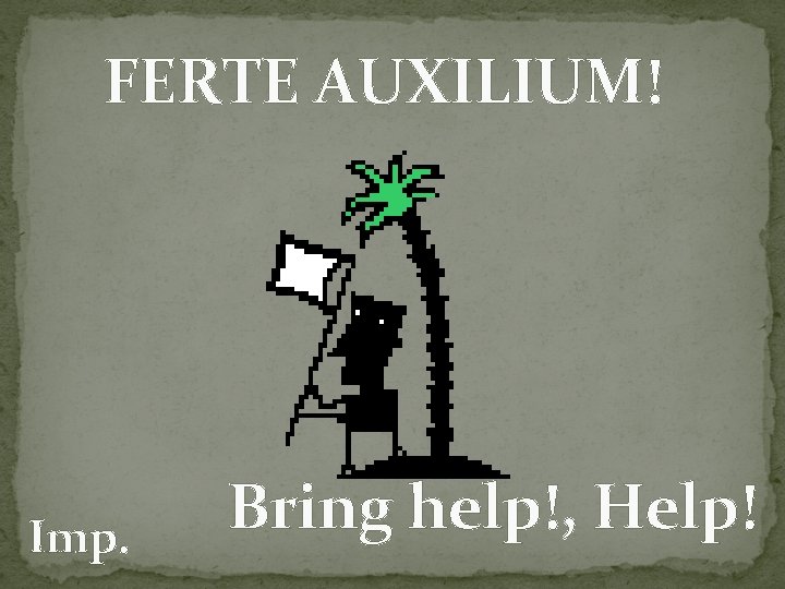 FERTE AUXILIUM! Imp. Bring help!, Help! 