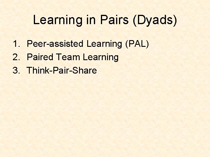 Learning in Pairs (Dyads) 1. Peer-assisted Learning (PAL) 2. Paired Team Learning 3. Think-Pair-Share