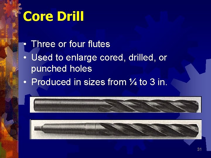 Core Drill • Three or four flutes • Used to enlarge cored, drilled, or