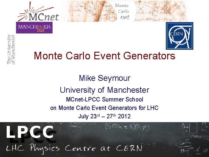 Monte Carlo Event Generators Mike Seymour University of Manchester MCnet-LPCC Summer School on Monte