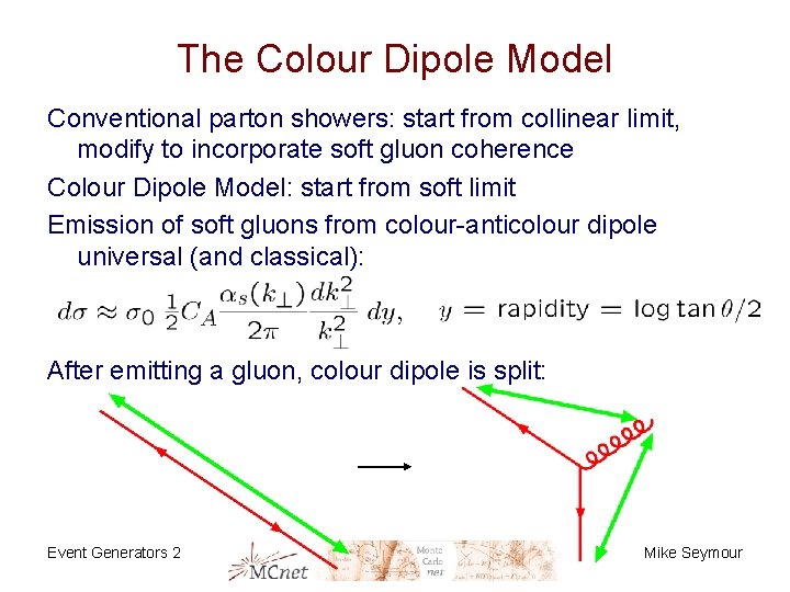 The Colour Dipole Model Conventional parton showers: start from collinear limit, modify to incorporate