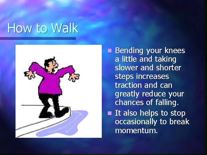 How to Walk Bending your knees a little and taking slower and shorter steps
