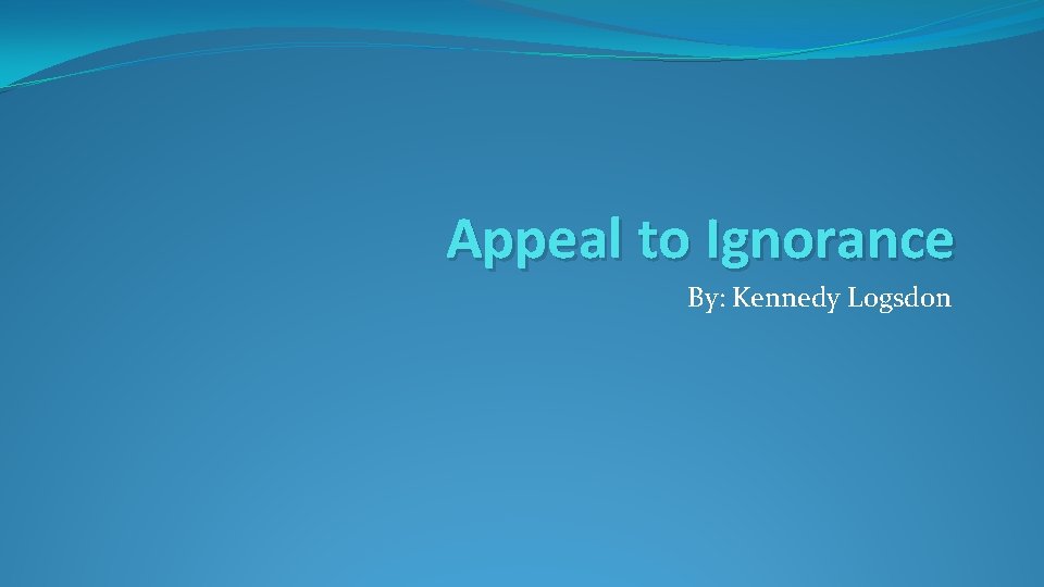 Appeal to Ignorance By: Kennedy Logsdon 