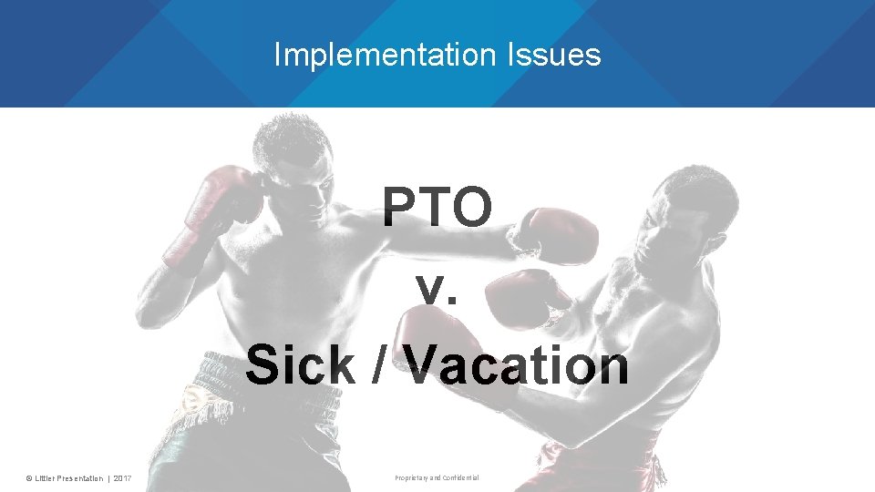 Implementation Issues PTO v. Sick / Vacation © Littler Presentation | 2017 Proprietary and