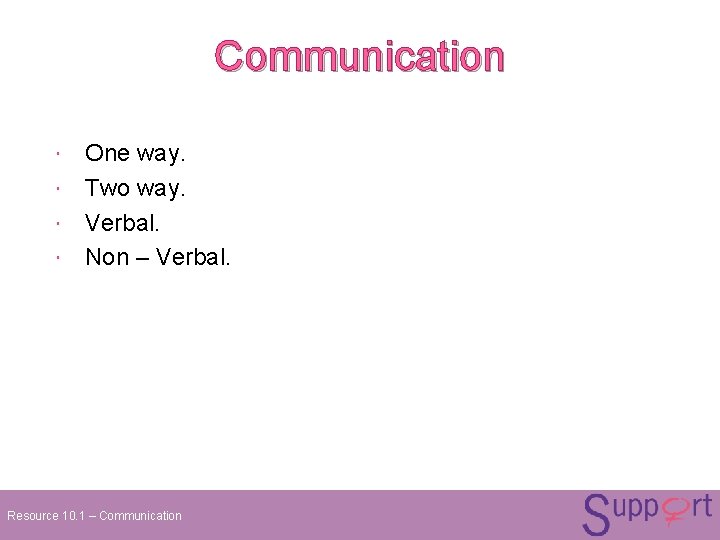 Communication One way. Two way. Verbal. Non – Verbal. Resource 10. 1 – Communication Communication One way. Two way. Verbal. Non – Verbal. Resource 10. 1 – Communication