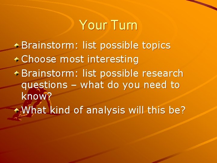 Your Turn Brainstorm: list possible topics Choose most interesting Brainstorm: list possible research questions