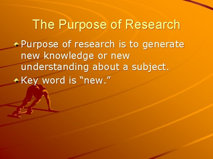 The Purpose of Research Purpose of research is to generate new knowledge or new