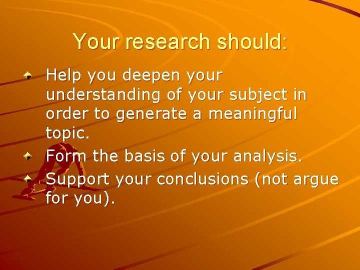 Your research should: Help you deepen your understanding of your subject in order to