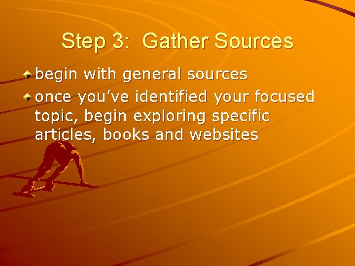 Step 3: Gather Sources begin with general sources once you’ve identified your focused topic,