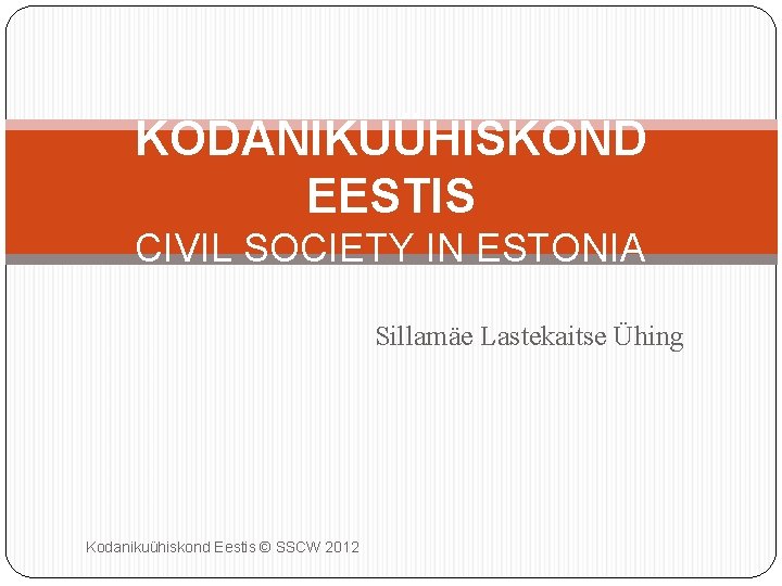 KODANIKUÜHISKOND EESTIS CIVIL SOCIETY IN ESTONIA Sillamäe Lastekaitse Ühing Kodanikuühiskond Eestis © SSCW 2012