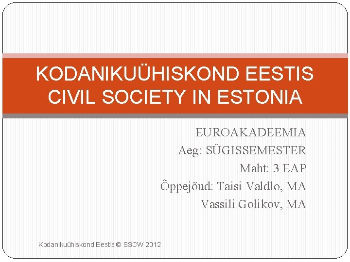 KODANIKUÜHISKOND EESTIS CIVIL SOCIETY IN ESTONIA EUROAKADEEMIA Aeg: SÜGISSEMESTER Maht: 3 EAP Õppejõud: Taisi