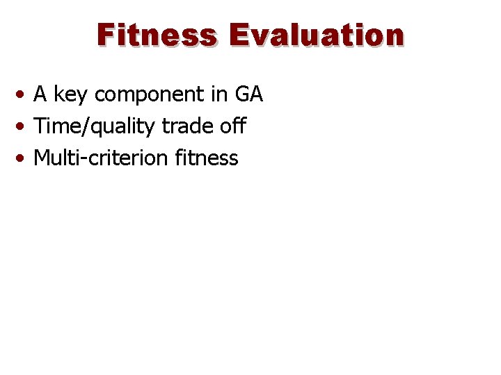 Fitness Evaluation • A key component in GA • Time/quality trade off • Multi-criterion