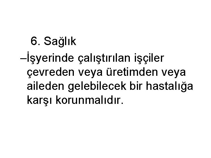 6. Sağlık –İşyerinde çalıştırılan işçiler çevreden veya üretimden veya aileden gelebilecek bir hastalığa karşı