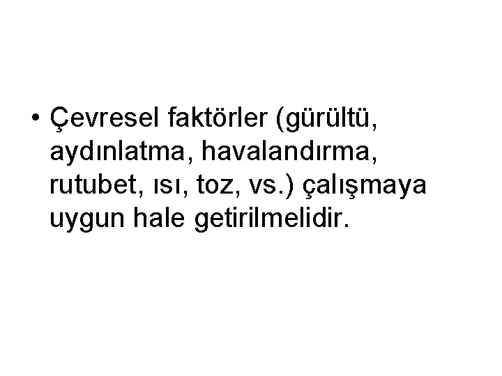  • Çevresel faktörler (gürültü, aydınlatma, havalandırma, rutubet, ısı, toz, vs. ) çalışmaya uygun