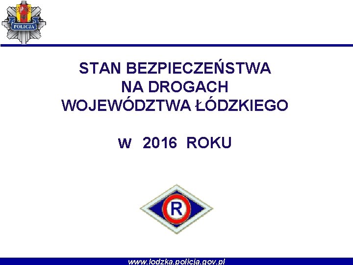 STAN BEZPIECZEŃSTWA NA DROGACH WOJEWÓDZTWA ŁÓDZKIEGO W 2016 ROKU www. lodzka. policja. gov. pl