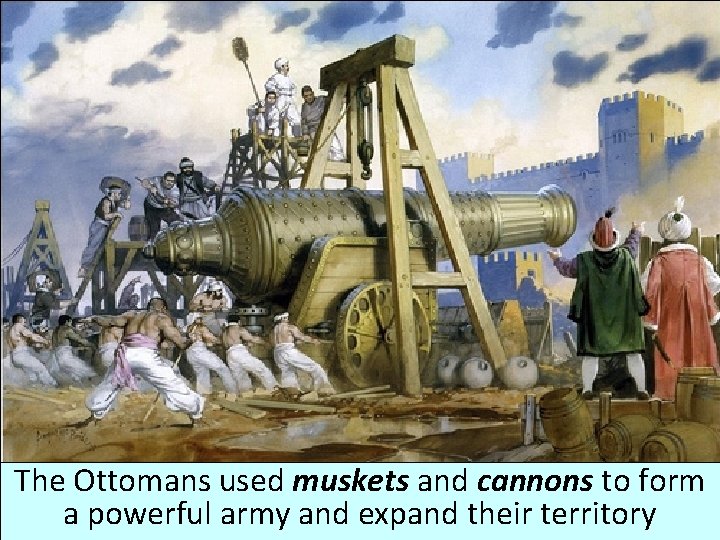 The Ottomans used muskets and cannons to form a powerful army and expand their