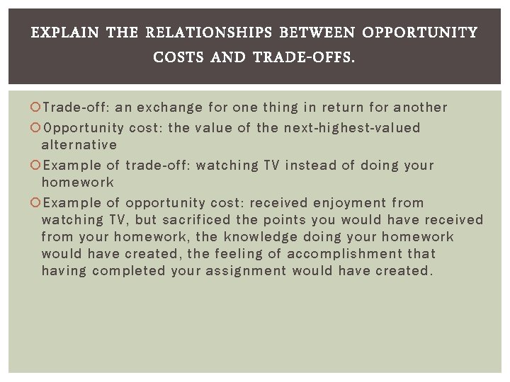 EXPLAIN THE RELATIONSHIPS BETWEEN OPPORTUNITY COSTS AND TRADE-OFFS. Trade-off: an exchange for one thing