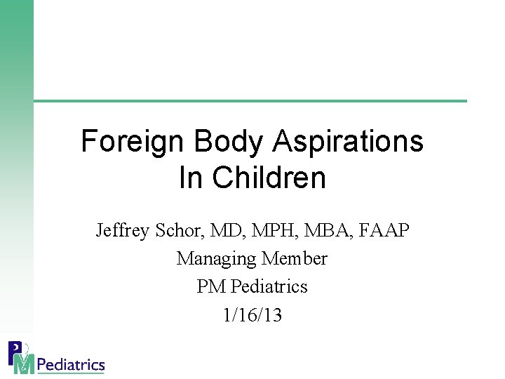 Foreign Body Aspirations In Children Jeffrey Schor, MD, MPH, MBA, FAAP Managing Member PM