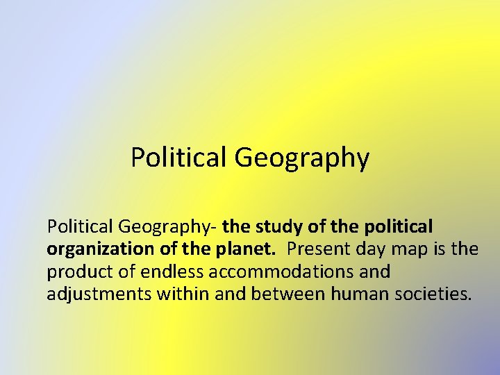 Political Geography- the study of the political organization of the planet. Present day map