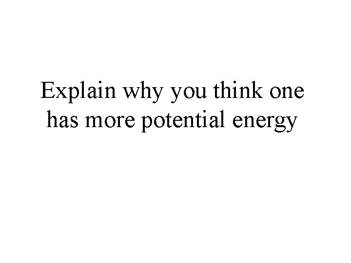 Explain why you think one has more potential energy 