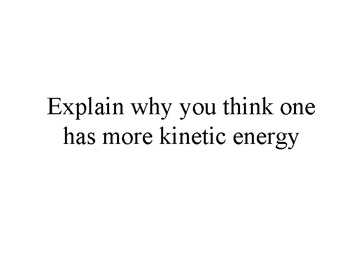 Explain why you think one has more kinetic energy 