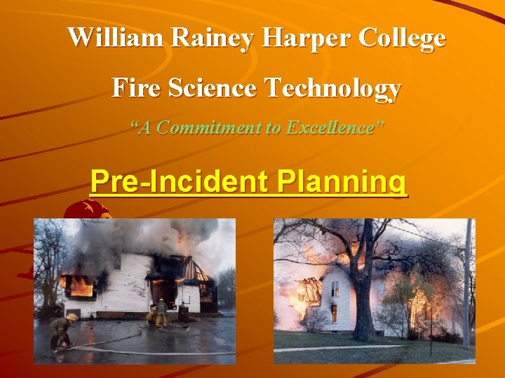 William Rainey Harper College Fire Science Technology “A Commitment to Excellence” Pre-Incident Planning William Rainey Harper College Fire Science Technology “A Commitment to Excellence” Pre-Incident Planning