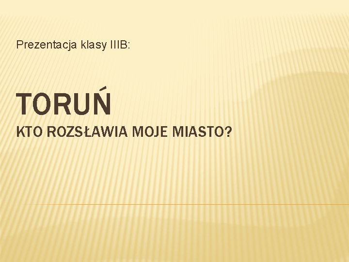 Prezentacja klasy IIIB: TORUŃ KTO ROZSŁAWIA MOJE MIASTO? 