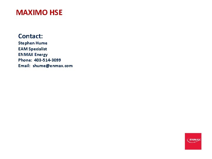 MAXIMO HSE Contact: Stephen Hume EAM Specialist ENMAX Energy Phone: 403 -514 -3099 Email: MAXIMO HSE Contact: Stephen Hume EAM Specialist ENMAX Energy Phone: 403 -514 -3099 Email: