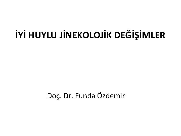 İYİ HUYLU JİNEKOLOJİK DEĞİŞİMLER Doç. Dr. Funda Özdemir 