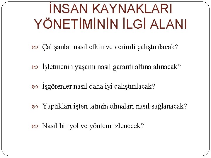 İNSAN KAYNAKLARI YÖNETİMİNİN İLGİ ALANI Çalışanlar nasıl etkin ve verimli çalıştırılacak? İşletmenin yaşamı nasıl