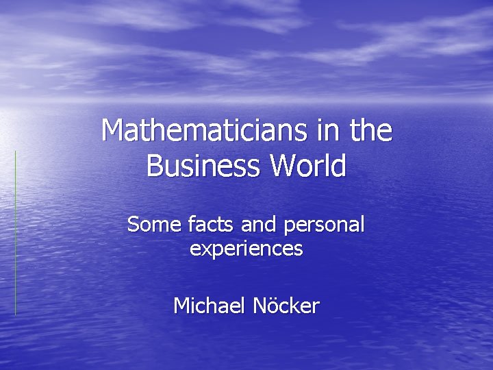 Mathematicians in the Business World Some facts and personal experiences Michael Nöcker 